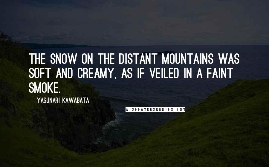 Yasunari Kawabata Quotes: The snow on the distant mountains was soft and creamy, as if veiled in a faint smoke.