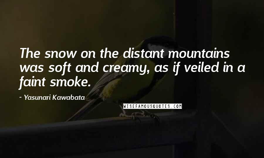 Yasunari Kawabata Quotes: The snow on the distant mountains was soft and creamy, as if veiled in a faint smoke.