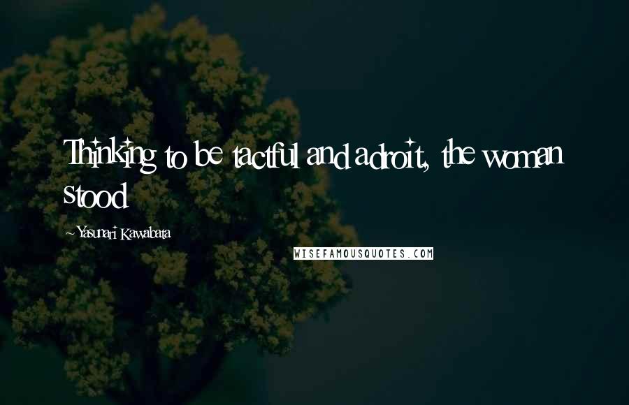 Yasunari Kawabata Quotes: Thinking to be tactful and adroit, the woman stood