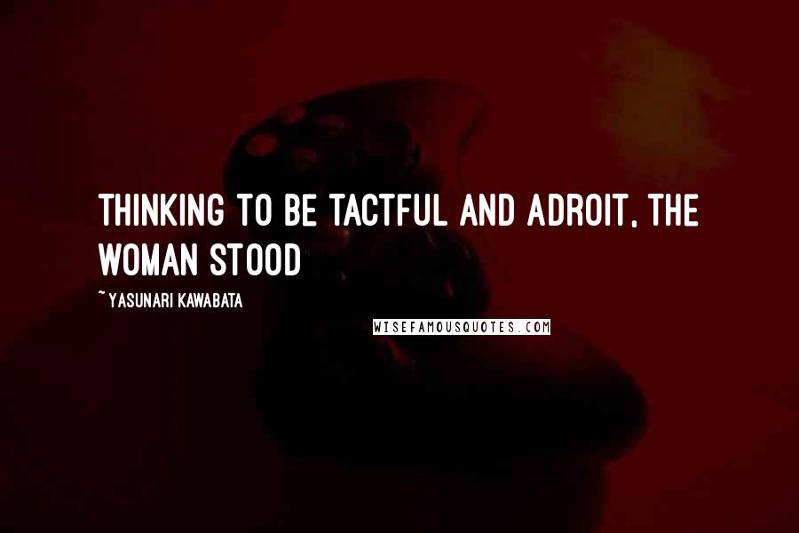 Yasunari Kawabata Quotes: Thinking to be tactful and adroit, the woman stood