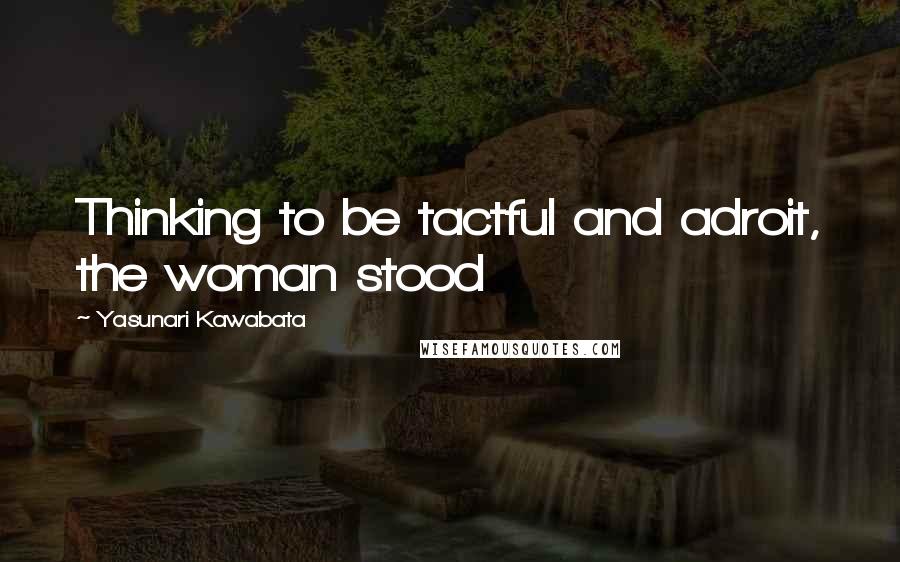 Yasunari Kawabata Quotes: Thinking to be tactful and adroit, the woman stood