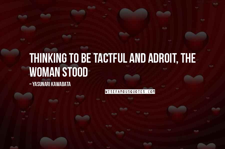 Yasunari Kawabata Quotes: Thinking to be tactful and adroit, the woman stood