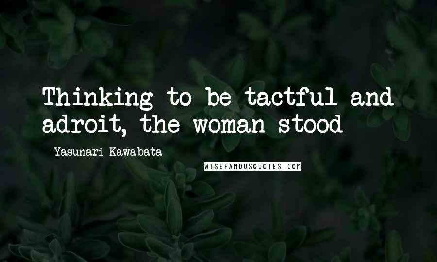 Yasunari Kawabata Quotes: Thinking to be tactful and adroit, the woman stood