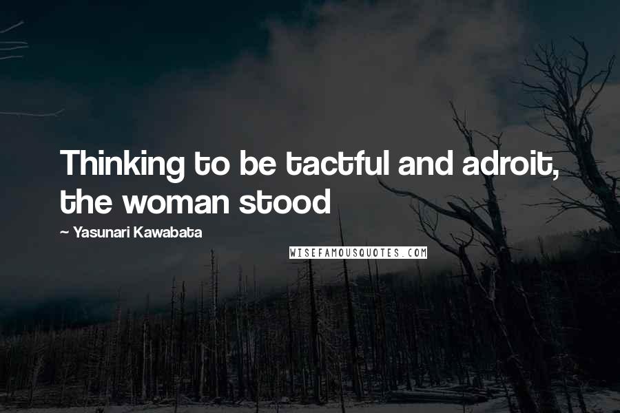 Yasunari Kawabata Quotes: Thinking to be tactful and adroit, the woman stood