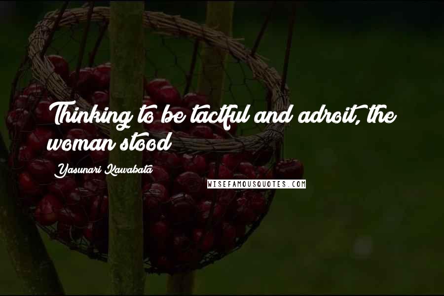 Yasunari Kawabata Quotes: Thinking to be tactful and adroit, the woman stood