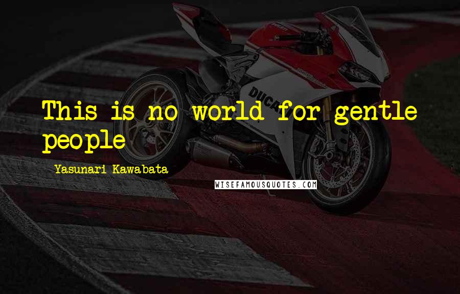 Yasunari Kawabata Quotes: This is no world for gentle people