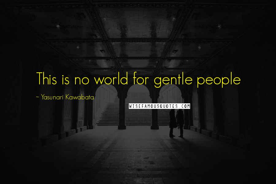 Yasunari Kawabata Quotes: This is no world for gentle people