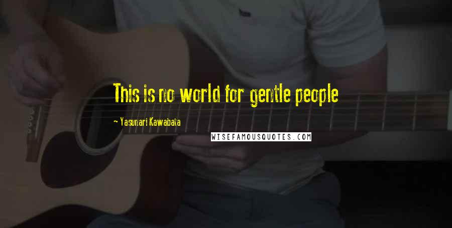 Yasunari Kawabata Quotes: This is no world for gentle people