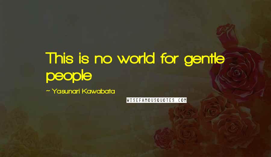 Yasunari Kawabata Quotes: This is no world for gentle people