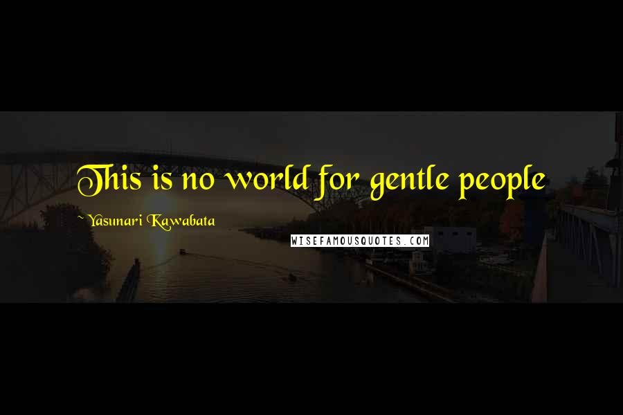 Yasunari Kawabata Quotes: This is no world for gentle people