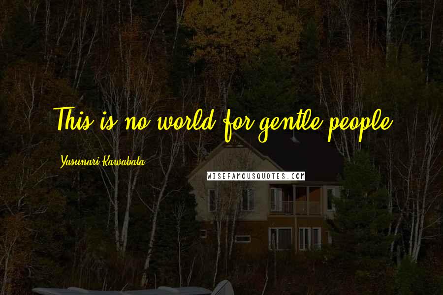 Yasunari Kawabata Quotes: This is no world for gentle people