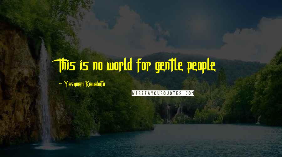 Yasunari Kawabata Quotes: This is no world for gentle people