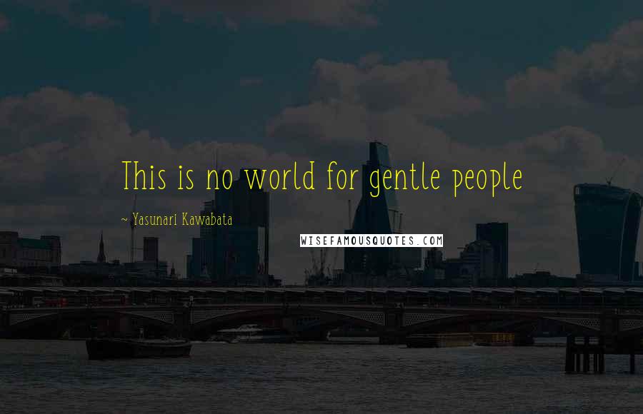Yasunari Kawabata Quotes: This is no world for gentle people