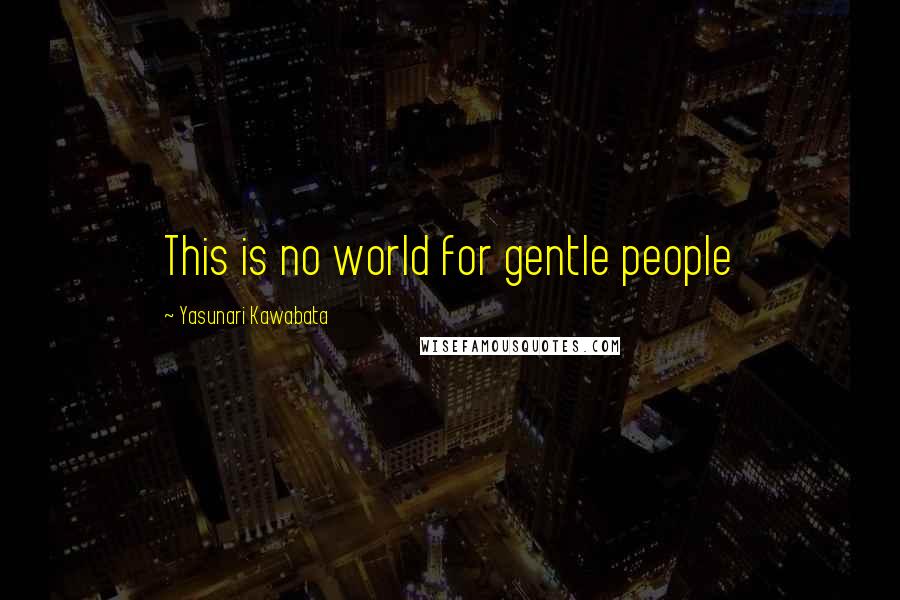 Yasunari Kawabata Quotes: This is no world for gentle people