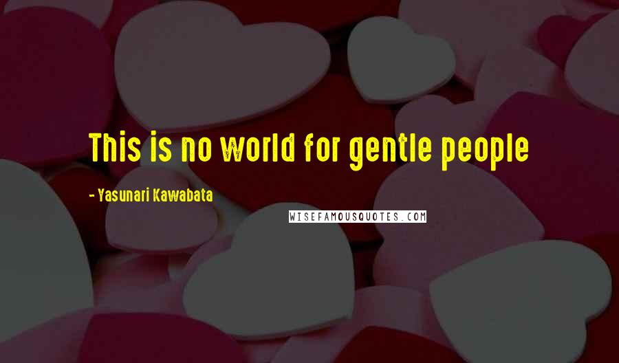 Yasunari Kawabata Quotes: This is no world for gentle people