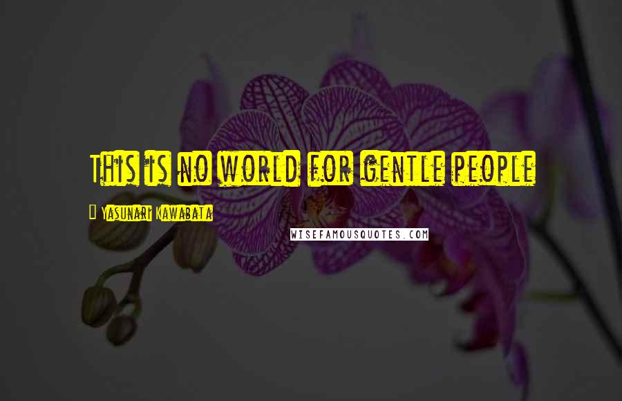 Yasunari Kawabata Quotes: This is no world for gentle people