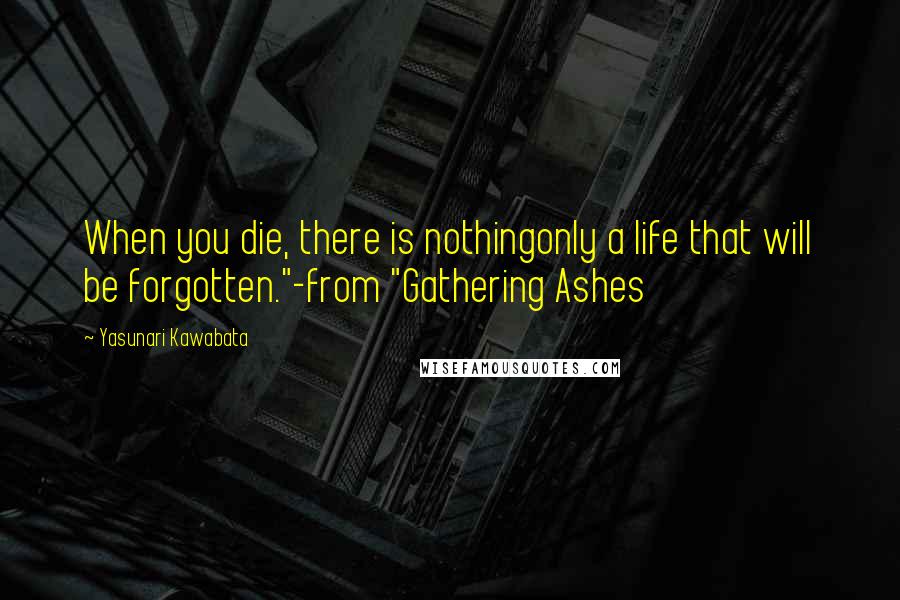Yasunari Kawabata Quotes: When you die, there is nothingonly a life that will be forgotten."-from "Gathering Ashes