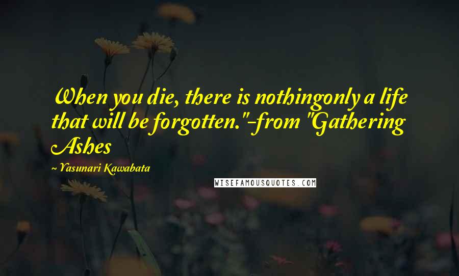 Yasunari Kawabata Quotes: When you die, there is nothingonly a life that will be forgotten."-from "Gathering Ashes