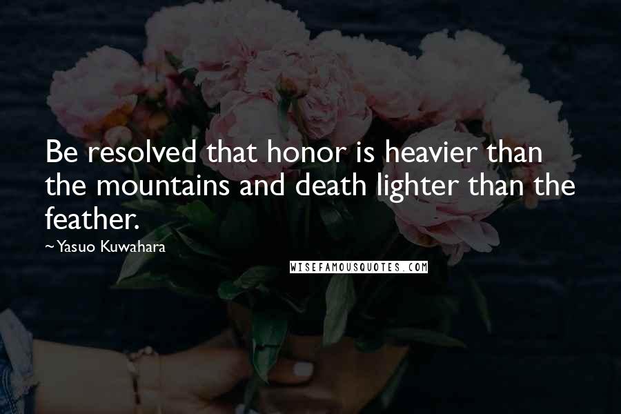 Yasuo Kuwahara Quotes: Be resolved that honor is heavier than the mountains and death lighter than the feather.