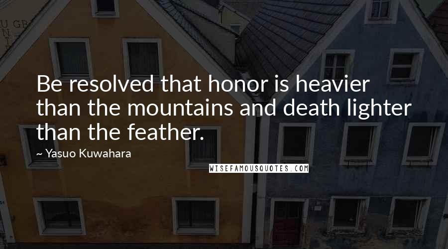 Yasuo Kuwahara Quotes: Be resolved that honor is heavier than the mountains and death lighter than the feather.