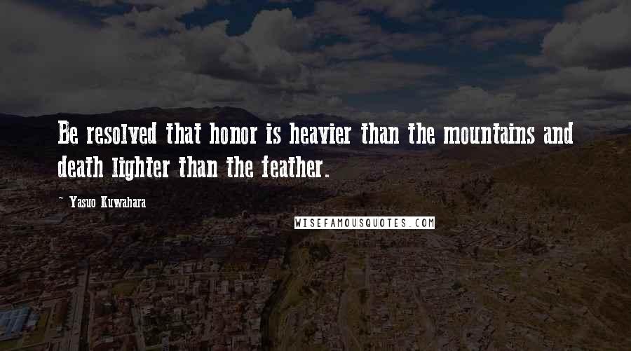 Yasuo Kuwahara Quotes: Be resolved that honor is heavier than the mountains and death lighter than the feather.