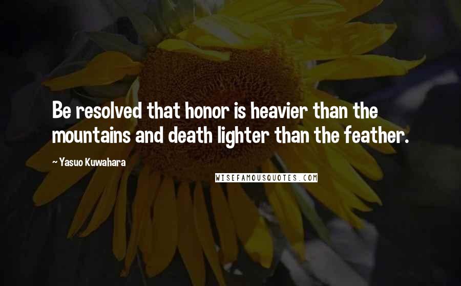 Yasuo Kuwahara Quotes: Be resolved that honor is heavier than the mountains and death lighter than the feather.