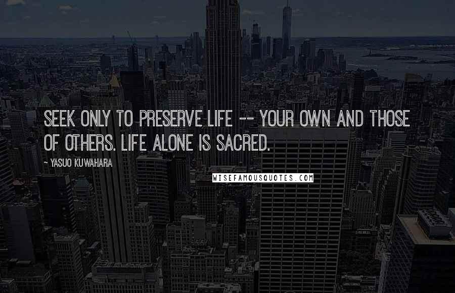 Yasuo Kuwahara Quotes: Seek only to preserve life -- your own and those of others. Life alone is sacred.