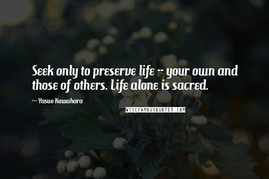 Yasuo Kuwahara Quotes: Seek only to preserve life -- your own and those of others. Life alone is sacred.