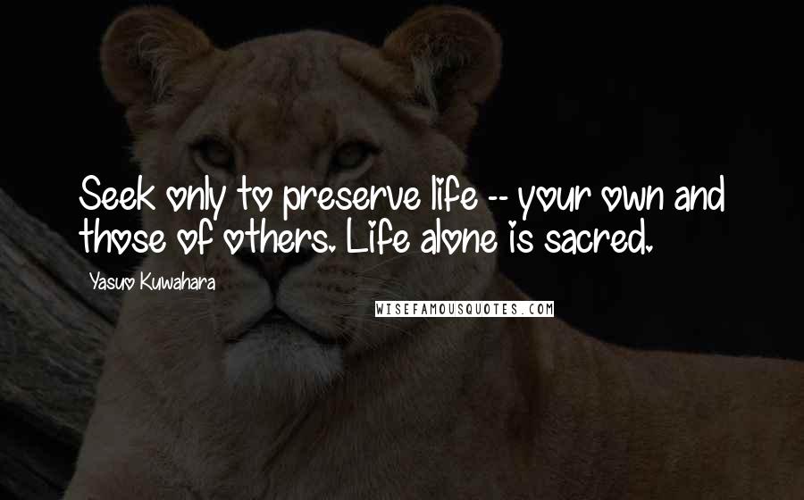 Yasuo Kuwahara Quotes: Seek only to preserve life -- your own and those of others. Life alone is sacred.