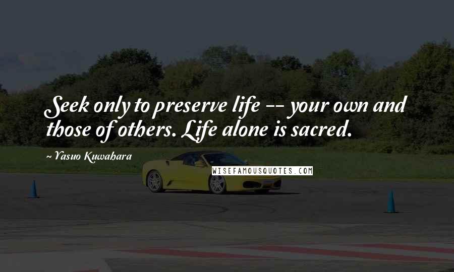 Yasuo Kuwahara Quotes: Seek only to preserve life -- your own and those of others. Life alone is sacred.