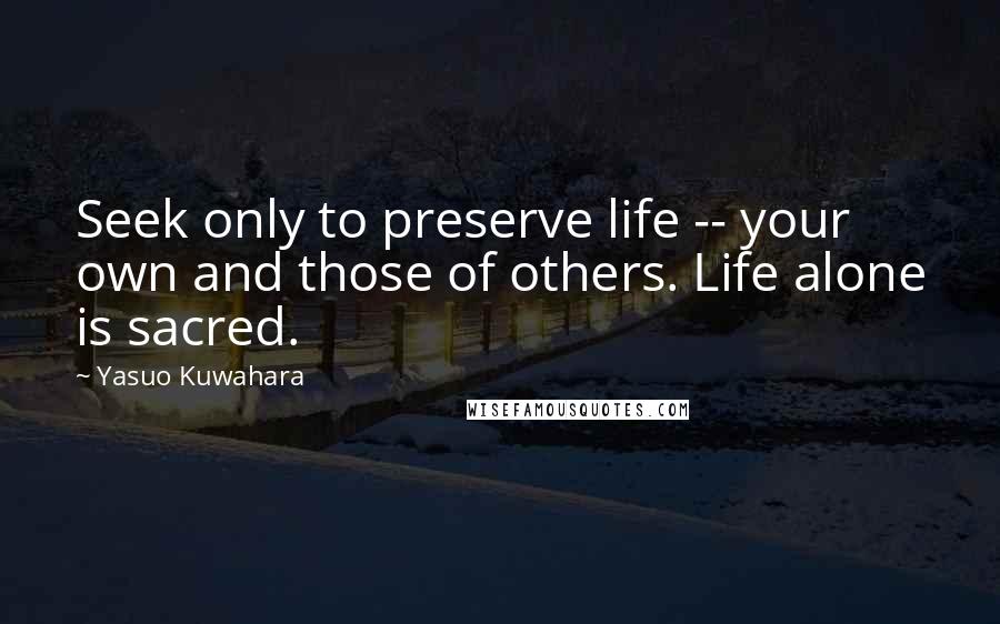 Yasuo Kuwahara Quotes: Seek only to preserve life -- your own and those of others. Life alone is sacred.