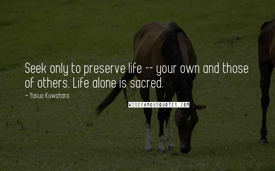 Yasuo Kuwahara Quotes: Seek only to preserve life -- your own and those of others. Life alone is sacred.