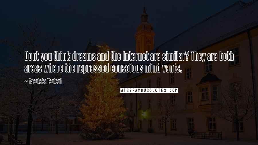 Yasutaka Tsutsui Quotes: Dont you think dreams and the Internet are similar? They are both areas where the repressed conscious mind vents.