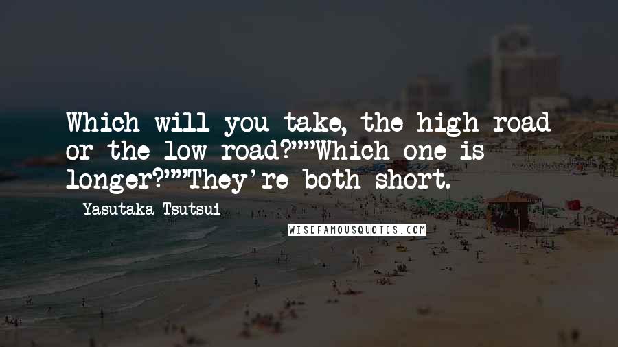 Yasutaka Tsutsui Quotes: Which will you take, the high road or the low road?""Which one is longer?""They're both short.