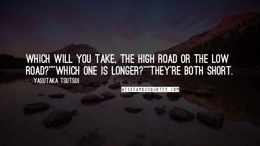 Yasutaka Tsutsui Quotes: Which will you take, the high road or the low road?""Which one is longer?""They're both short.