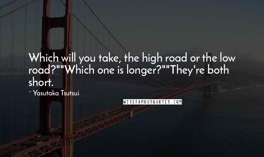 Yasutaka Tsutsui Quotes: Which will you take, the high road or the low road?""Which one is longer?""They're both short.