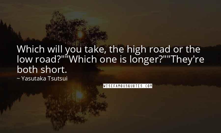 Yasutaka Tsutsui Quotes: Which will you take, the high road or the low road?""Which one is longer?""They're both short.