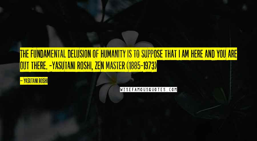 Yasutani Roshi Quotes: The fundamental delusion of humanity is to suppose that I am here and you are out there. -Yasutani Roshi, Zen master (1885-1973)