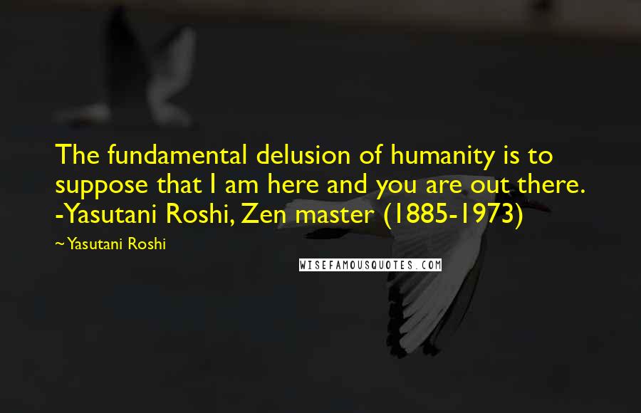 Yasutani Roshi Quotes: The fundamental delusion of humanity is to suppose that I am here and you are out there. -Yasutani Roshi, Zen master (1885-1973)