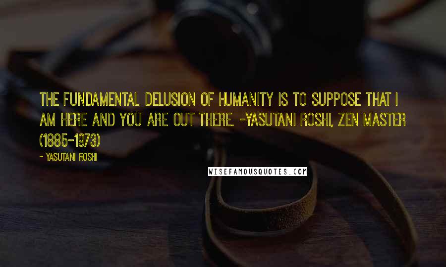 Yasutani Roshi Quotes: The fundamental delusion of humanity is to suppose that I am here and you are out there. -Yasutani Roshi, Zen master (1885-1973)