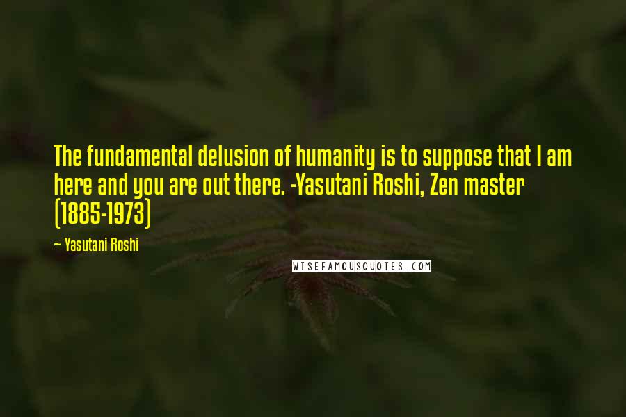 Yasutani Roshi Quotes: The fundamental delusion of humanity is to suppose that I am here and you are out there. -Yasutani Roshi, Zen master (1885-1973)