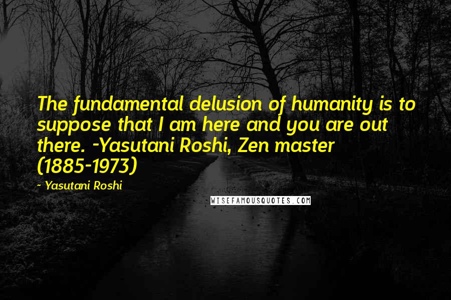 Yasutani Roshi Quotes: The fundamental delusion of humanity is to suppose that I am here and you are out there. -Yasutani Roshi, Zen master (1885-1973)