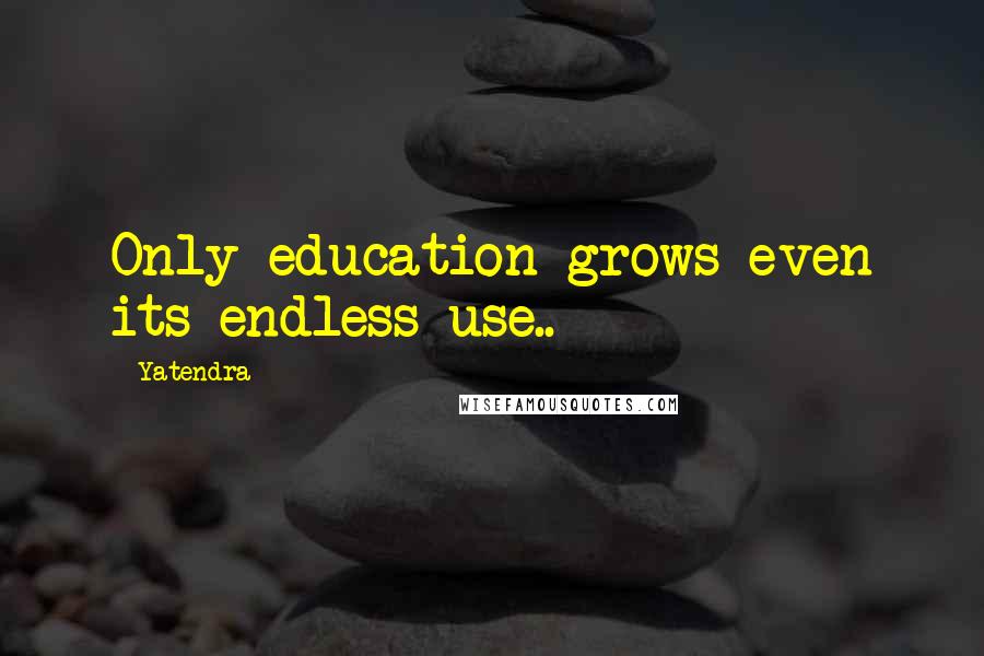Yatendra Quotes: Only education grows even its endless use..