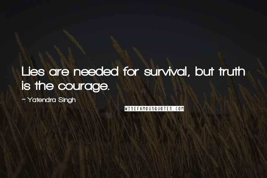 Yatendra Singh Quotes: Lies are needed for survival, but truth is the courage.