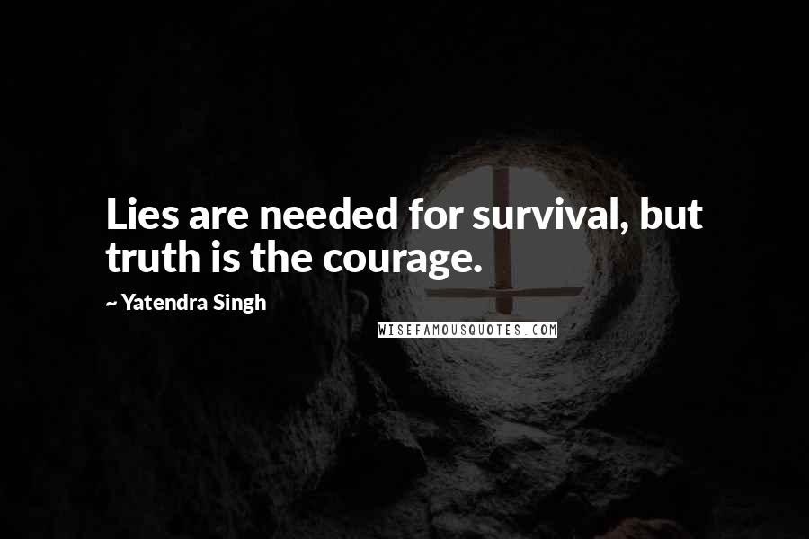 Yatendra Singh Quotes: Lies are needed for survival, but truth is the courage.