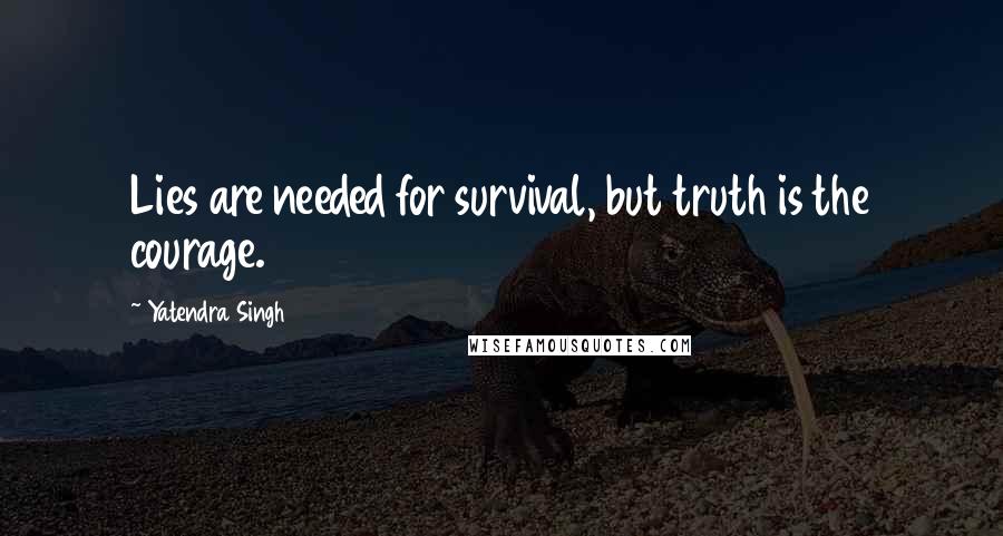 Yatendra Singh Quotes: Lies are needed for survival, but truth is the courage.