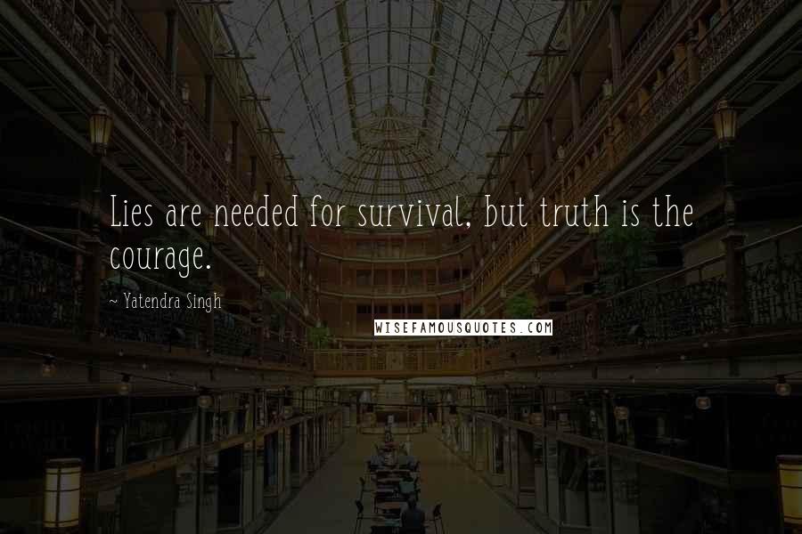 Yatendra Singh Quotes: Lies are needed for survival, but truth is the courage.