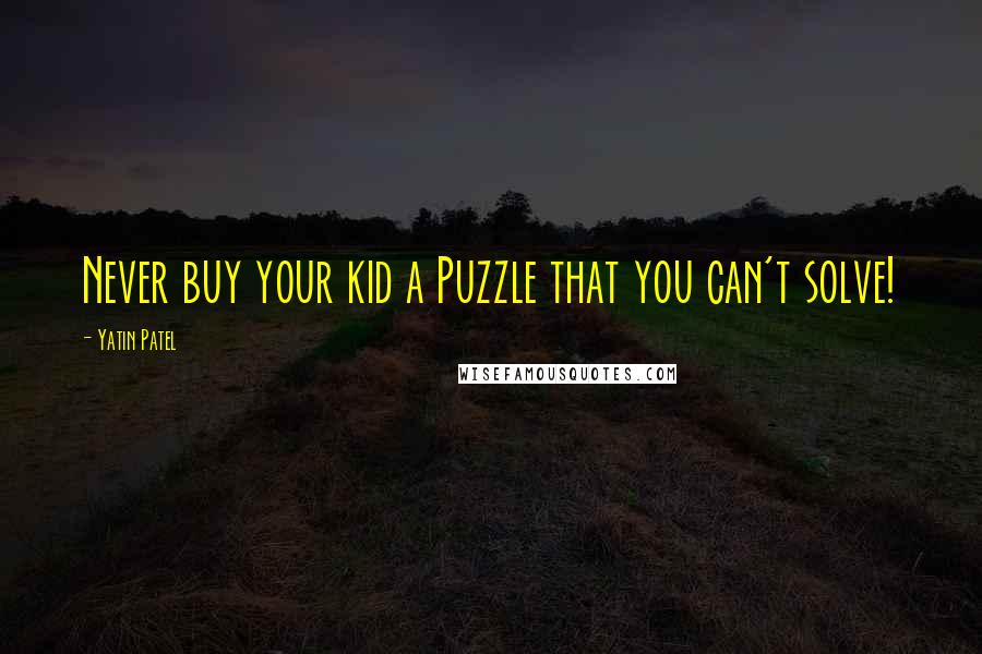 Yatin Patel Quotes: Never buy your kid a Puzzle that you can't solve!