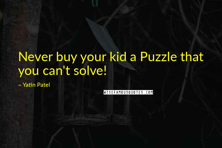 Yatin Patel Quotes: Never buy your kid a Puzzle that you can't solve!