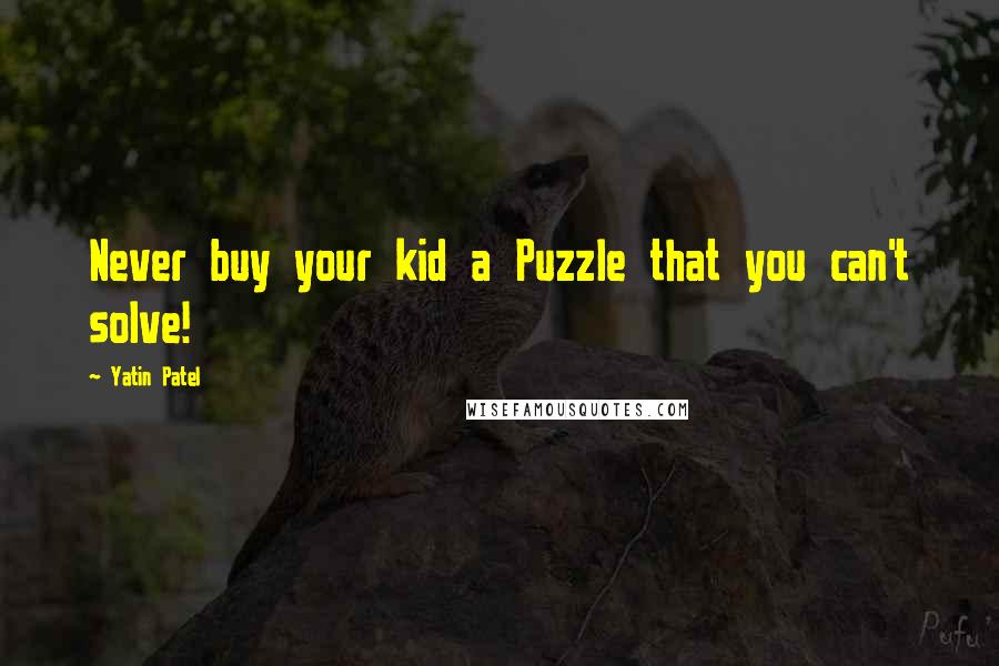 Yatin Patel Quotes: Never buy your kid a Puzzle that you can't solve!